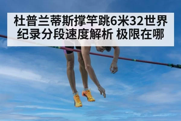 杜普兰蒂斯撑竿跳6米32世界纪录分段速度解析 极限在哪