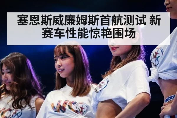 塞恩斯威廉姆斯首航测试 新赛车性能惊艳围场
