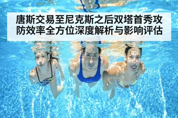 唐斯交易至尼克斯之后双塔首秀攻防效率全方位深度解析与影响评估
