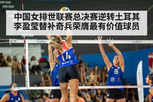 中国女排世联赛总决赛逆转土耳其 李盈莹替补奇兵荣膺最有价值球员