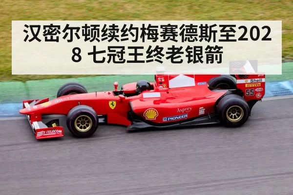 汉密尔顿续约梅赛德斯至2028 七冠王终老银箭