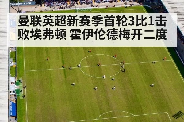 曼联英超新赛季首轮3比1击败埃弗顿 霍伊伦德梅开二度