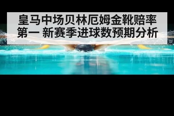 皇马中场贝林厄姆金靴赔率第一 新赛季进球数预期分析
