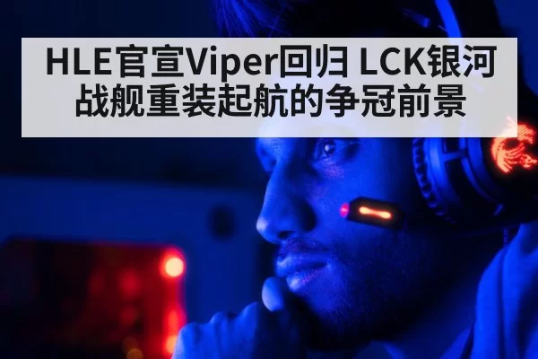HLE官宣Viper回归 LCK银河战舰重装起航的争冠前景