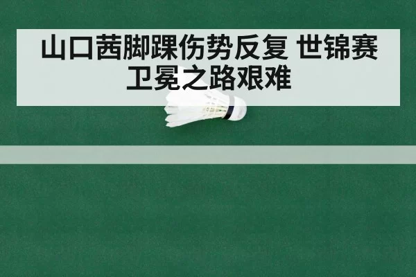 山口茜脚踝伤势反复 世锦赛卫冕之路艰难